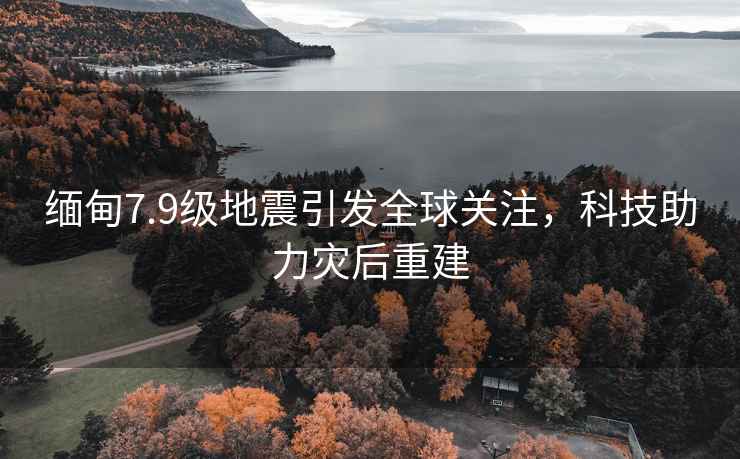 緬甸7.9級地震引發全球關注，科技助力災后重建