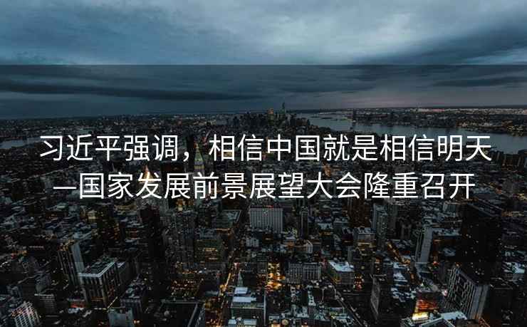 習(xí)近平強(qiáng)調(diào)，相信中國就是相信明天—國家發(fā)展前景展望大會隆重召開