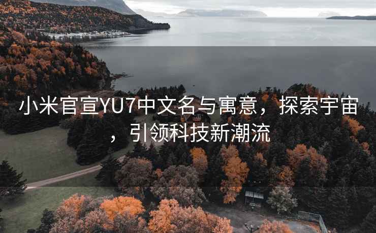 小米官宣YU7中文名與寓意，探索宇宙，引領科技新潮流