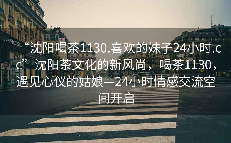“沈陽喝茶1130.喜歡的妹子24小時.cc”沈陽茶文化的新風尚，喝茶1130，遇見心儀的姑娘—24小時情感交流空間開啟