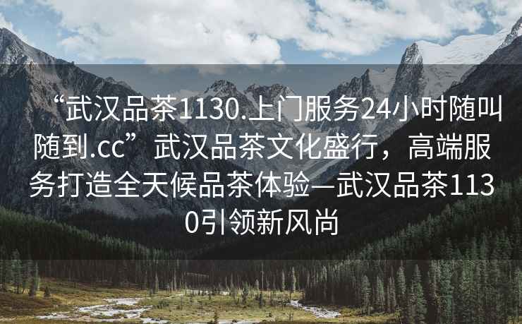 “武漢品茶1130.上門服務24小時隨叫隨到.cc”武漢品茶文化盛行，高端服務打造全天候品茶體驗—武漢品茶1130引領新風尚