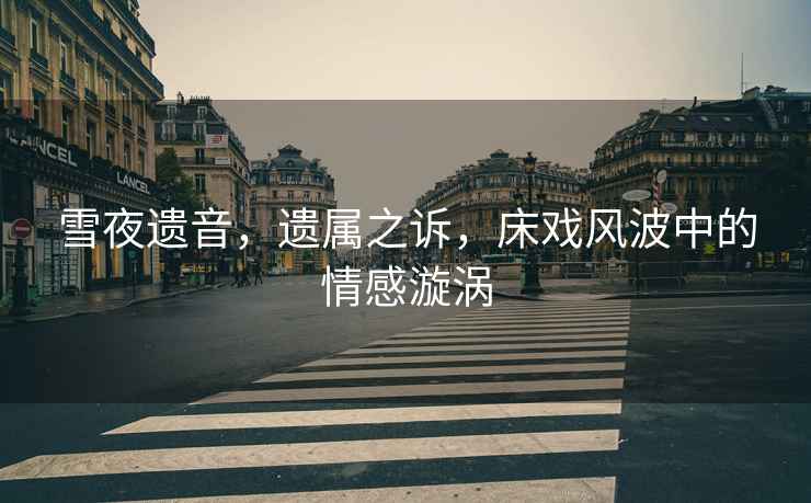 雪夜遺音，遺屬之訴，床戲風波中的情感漩渦