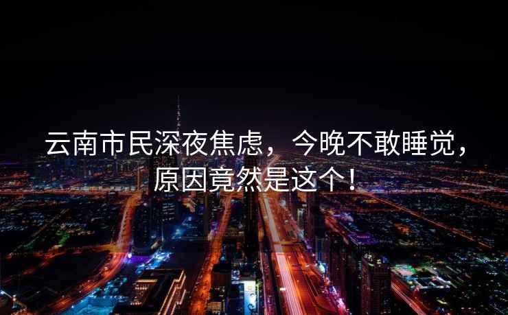 云南市民深夜焦慮，今晚不敢睡覺，原因竟然是這個！