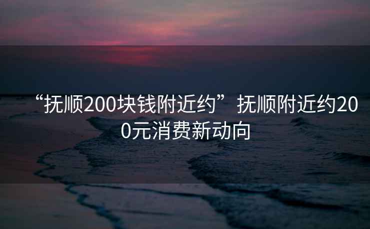 “撫順200塊錢附近約”撫順附近約200元消費新動向