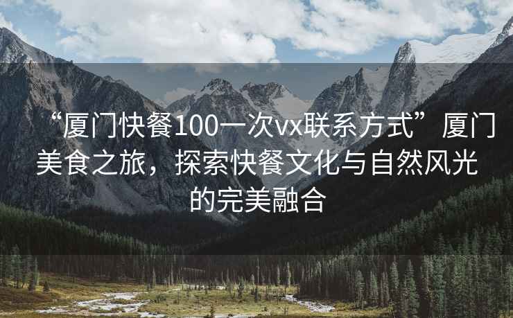 “廈門快餐100一次vx聯系方式”廈門美食之旅，探索快餐文化與自然風光的完美融合