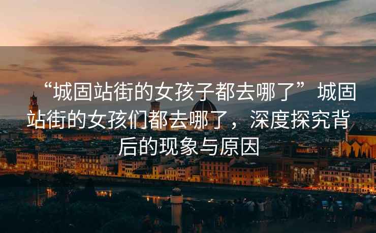 “城固站街的女孩子都去哪了”城固站街的女孩們都去哪了，深度探究背后的現象與原因