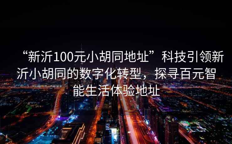 “新沂100元小胡同地址”科技引領(lǐng)新沂小胡同的數(shù)字化轉(zhuǎn)型，探尋百元智能生活體驗地址