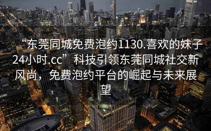 “東莞同城免費泡約1130.喜歡的妹子24小時.cc”科技引領東莞同城社交新風尚，免費泡約平臺的崛起與未來展望