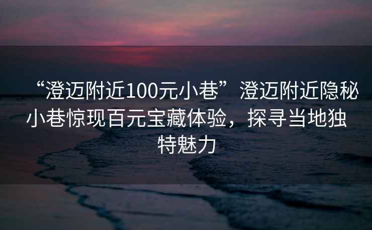 “澄邁附近100元小巷”澄邁附近隱秘小巷驚現百元寶藏體驗，探尋當地獨特魅力