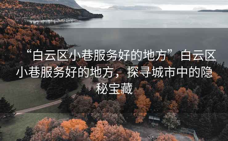 “白云區小巷服務好的地方”白云區小巷服務好的地方，探尋城市中的隱秘寶藏