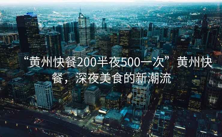 “黃州快餐200半夜500一次”黃州快餐，深夜美食的新潮流