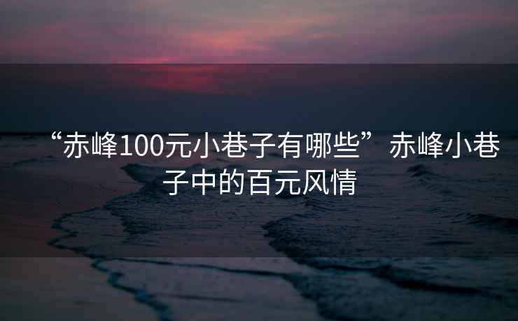“赤峰100元小巷子有哪些”赤峰小巷子中的百元風(fēng)情