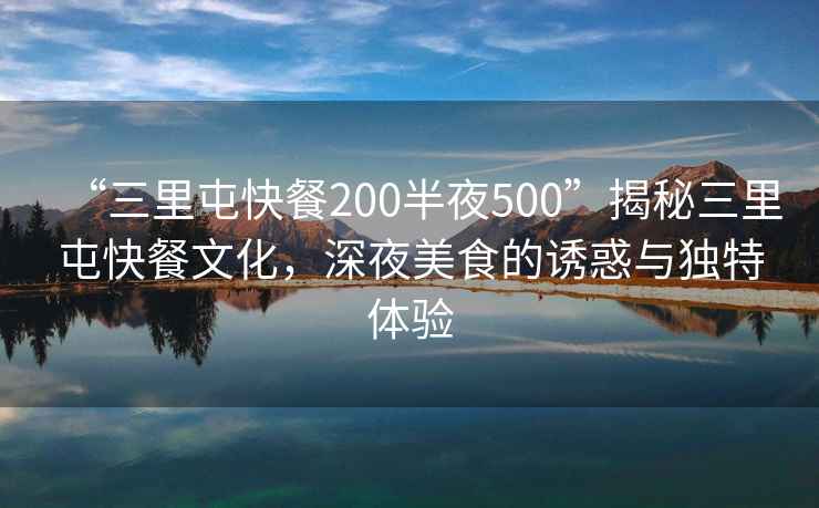 “三里屯快餐200半夜500”揭秘三里屯快餐文化，深夜美食的誘惑與獨特體驗