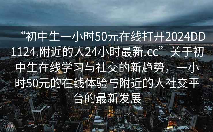 “初中生一小時50元在線打開2024DD1124.附近的人24小時最新.cc”關于初中生在線學習與社交的新趨勢，一小時50元的在線體驗與附近的人社交平臺的最新發展