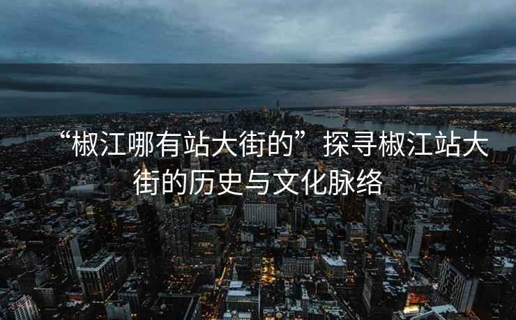 “椒江哪有站大街的”探尋椒江站大街的歷史與文化脈絡