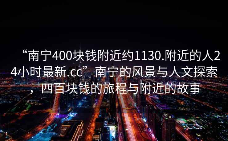 “南寧400塊錢附近約1130.附近的人24小時最新.cc”南寧的風景與人文探索，四百塊錢的旅程與附近的故事