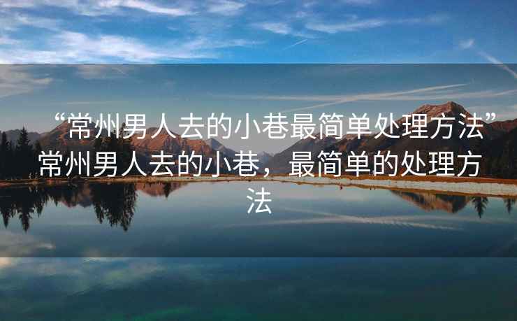 “常州男人去的小巷最簡單處理方法”常州男人去的小巷，最簡單的處理方法