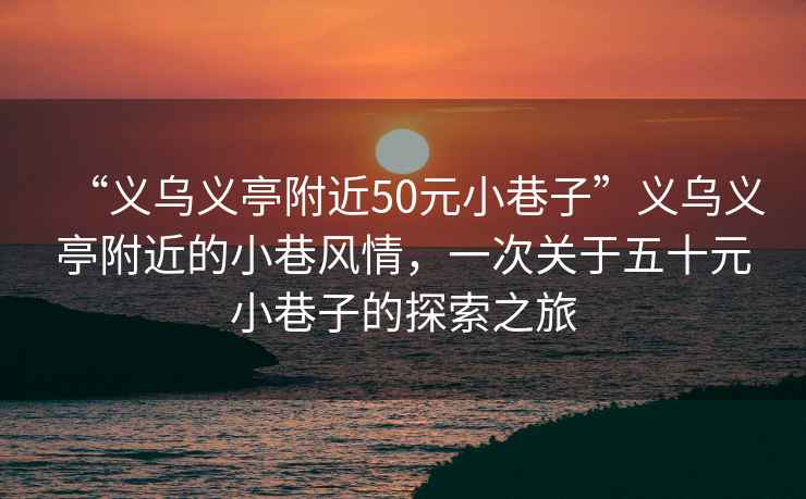 “義烏義亭附近50元小巷子”義烏義亭附近的小巷風情，一次關于五十元小巷子的探索之旅