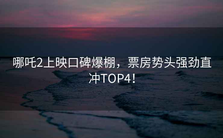 哪吒2上映口碑爆棚，票房勢頭強勁直沖TOP4！