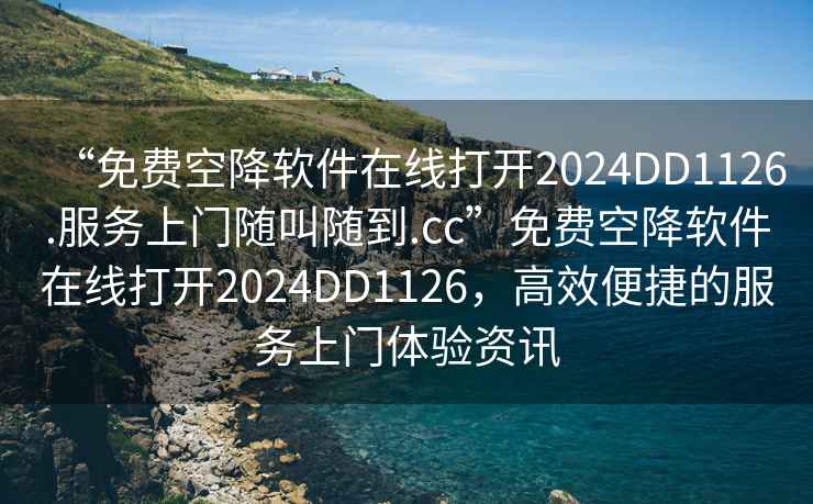 “免費空降軟件在線打開2024DD1126.服務上門隨叫隨到.cc”免費空降軟件在線打開2024DD1126，高效便捷的服務上門體驗資訊