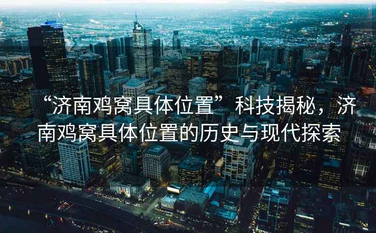 “濟南雞窩具體位置”科技揭秘，濟南雞窩具體位置的歷史與現(xiàn)代探索