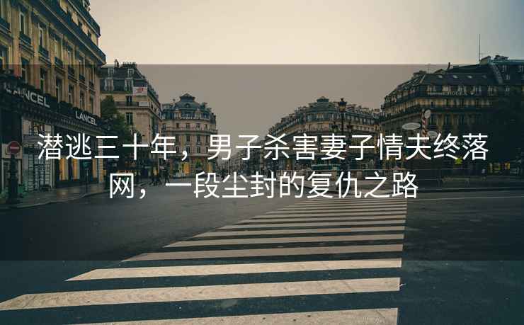 潛逃三十年，男子殺害妻子情夫終落網，一段塵封的復仇之路