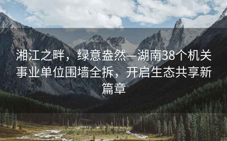 湘江之畔，綠意盎然—湖南38個(gè)機(jī)關(guān)事業(yè)單位圍墻全拆，開啟生態(tài)共享新篇章