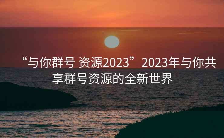 “與你群號 資源2023”2023年與你共享群號資源的全新世界