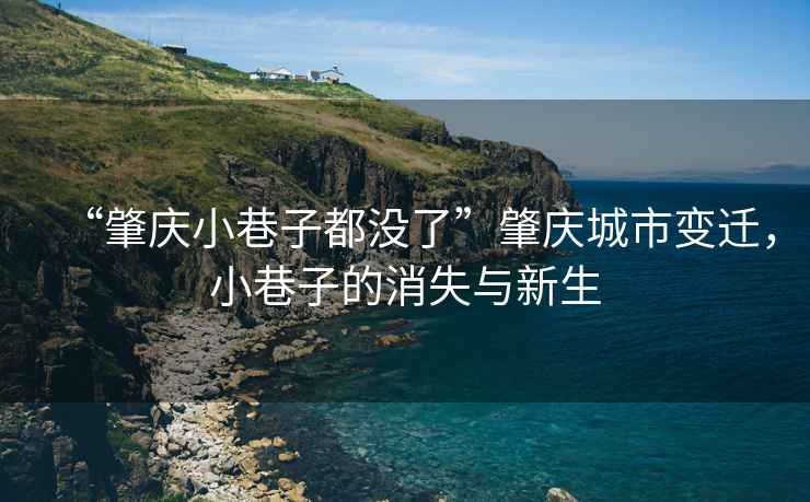 “肇慶小巷子都沒了”肇慶城市變遷，小巷子的消失與新生