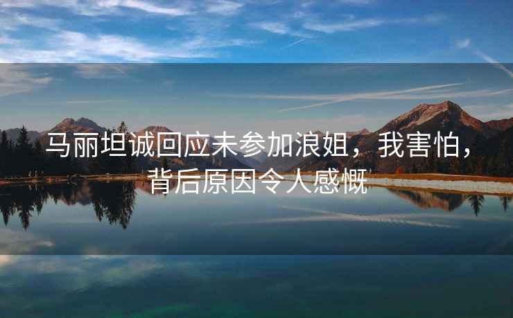 馬麗坦誠(chéng)回應(yīng)未參加浪姐，我害怕，背后原因令人感慨