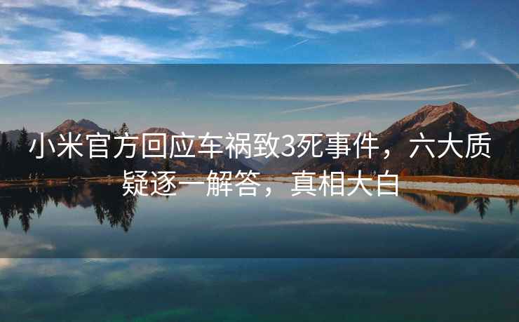 小米官方回應車禍致3死事件，六大質疑逐一解答，真相大白