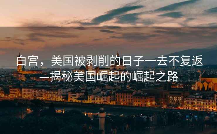 白宮，美國被剝削的日子一去不復返—揭秘美國崛起的崛起之路