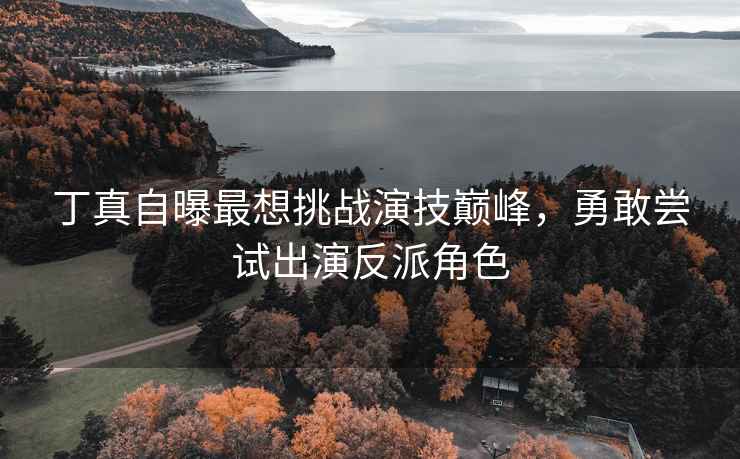 丁真自曝最想挑戰(zhàn)演技巔峰，勇敢嘗試出演反派角色
