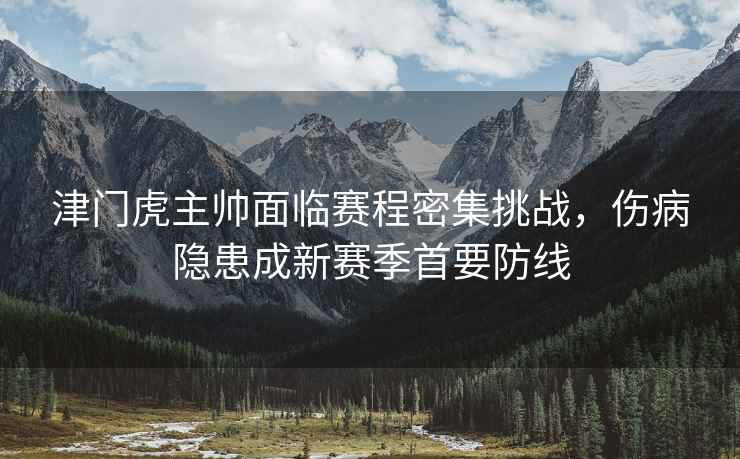 津門虎主帥面臨賽程密集挑戰，傷病隱患成新賽季首要防線