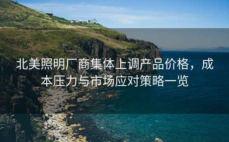 北美照明廠商集體上調產品價格，成本壓力與市場應對策略一覽