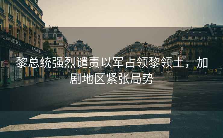 黎總統強烈譴責以軍占領黎領土，加劇地區緊張局勢