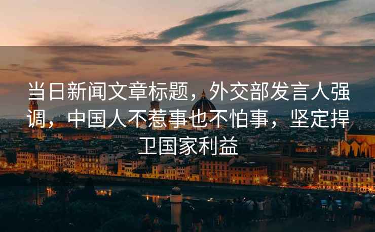 當日新聞文章標題，外交部發言人強調，中國人不惹事也不怕事，堅定捍衛國家利益