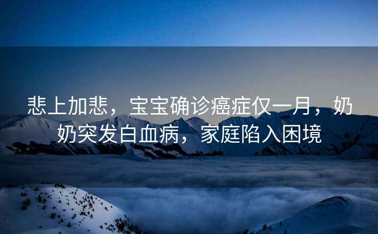 悲上加悲，寶寶確診癌癥僅一月，奶奶突發白血病，家庭陷入困境