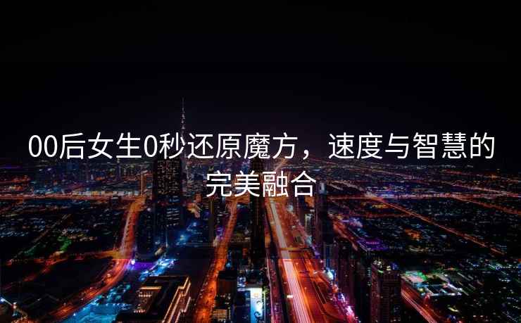 00后女生0秒還原魔方，速度與智慧的完美融合
