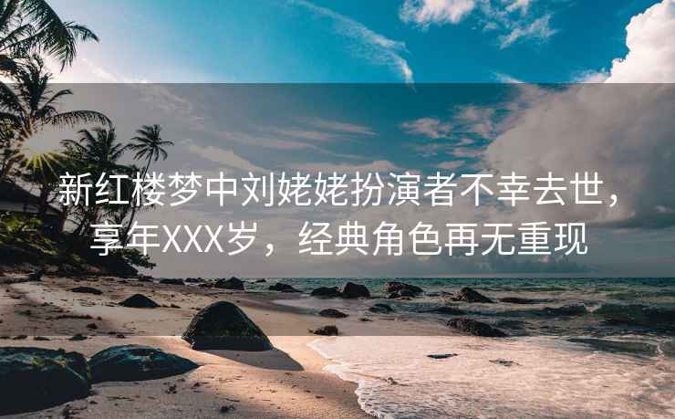 新紅樓夢中劉姥姥扮演者不幸去世，享年XXX歲，經典角色再無重現