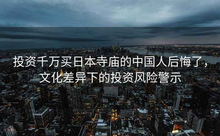 投資千萬買日本寺廟的中國人后悔了，文化差異下的投資風(fēng)險警示