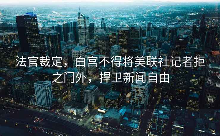 法官裁定，白宮不得將美聯社記者拒之門外，捍衛新聞自由