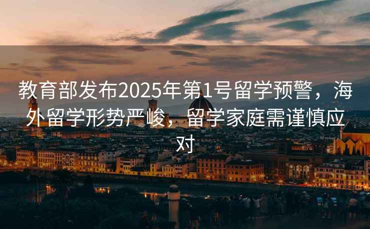 教育部發布2025年第1號留學預警，海外留學形勢嚴峻，留學家庭需謹慎應對