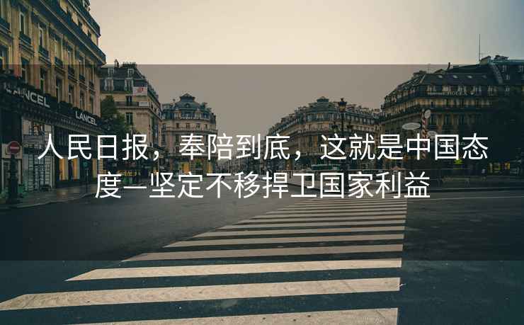 人民日?qǐng)?bào)，奉陪到底，這就是中國(guó)態(tài)度—堅(jiān)定不移捍衛(wèi)國(guó)家利益