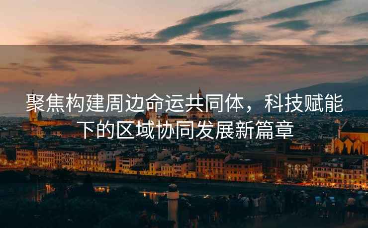 聚焦構建周邊命運共同體，科技賦能下的區域協同發展新篇章