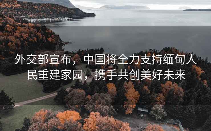 外交部宣布，中國將全力支持緬甸人民重建家園，攜手共創美好未來