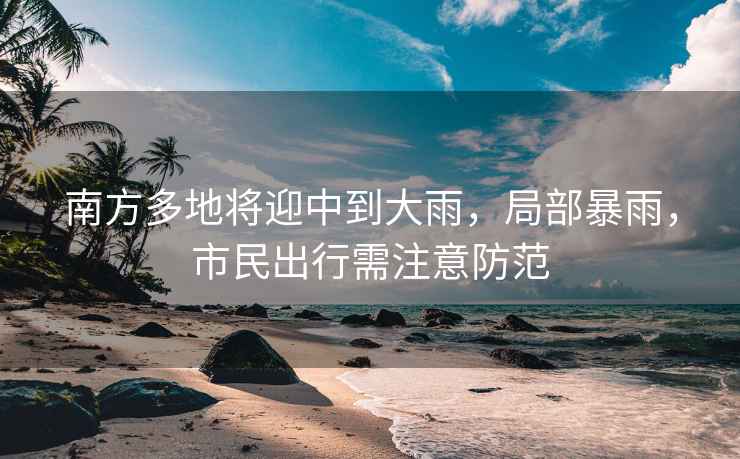 南方多地將迎中到大雨，局部暴雨，市民出行需注意防范