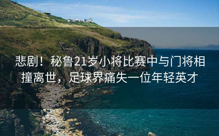 悲劇！秘魯21歲小將比賽中與門(mén)將相撞離世，足球界痛失一位年輕英才