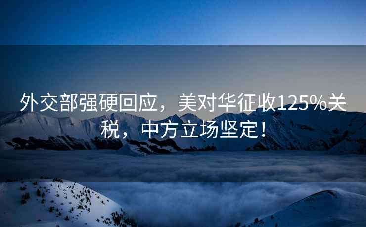 外交部強硬回應，美對華征收125%關稅，中方立場堅定！