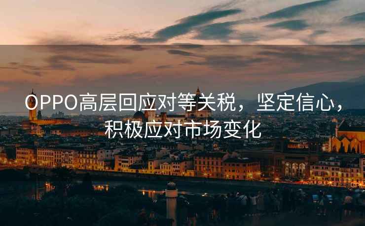 OPPO高層回應(yīng)對等關(guān)稅，堅(jiān)定信心，積極應(yīng)對市場變化